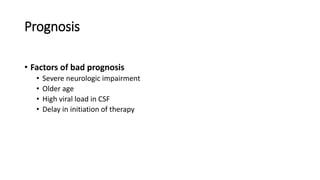 Prognosis
• Factors of bad prognosis
• Severe neurologic impairment
• Older age
• High viral load in CSF
• Delay in initiation of therapy
 