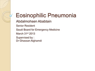 Eosinophilic Pneumonia
Abdalmohsen Ababtain
Senior Resident
Saudi Board for Emergency Medicine
March 31st 2013
Supervised by :
Dr Ghassan Alghamdi
 