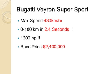 Bugatti Veyron Super Sport
   Max Speed 430km/hr
   0-100 km in 2.4 Seconds !!
   1200 hp !!
   Base Price $2,400,000
 