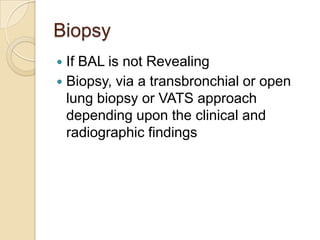 Biopsy
 If BAL is not Revealing
 Biopsy, via a transbronchial or open
  lung biopsy or VATS approach
  depending upon the clinical and
  radiographic findings
 