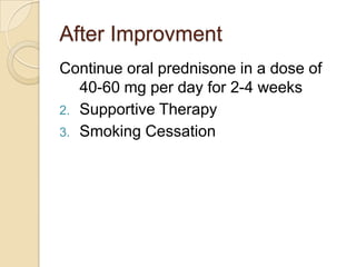 After Improvment
Continue oral prednisone in a dose of
   40-60 mg per day for 2-4 weeks
2. Supportive Therapy
3. Smoking Cessation
 