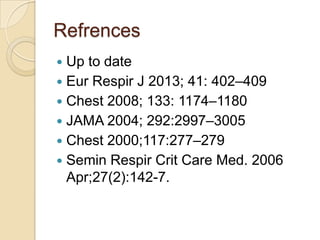 Refrences
 Up to date
 Eur Respir J 2013; 41: 402–409
 Chest 2008; 133: 1174–1180
 JAMA 2004; 292:2997–3005
 Chest 2000;117:277–279
 Semin Respir Crit Care Med. 2006
  Apr;27(2):142-7.
 
