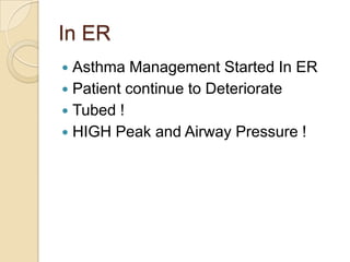 In ER
 Asthma Management Started In ER
 Patient continue to Deteriorate
 Tubed !
 HIGH Peak and Airway Pressure !
 
