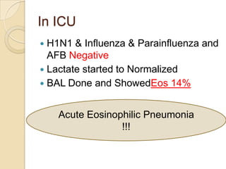 In ICU
 H1N1 & Influenza & Parainfluenza and
  AFB Negative
 Lactate started to Normalized
 BAL Done and ShowedEos 14%


    Acute Eosinophilic Pneumonia
                 !!!
 