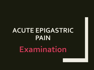 ACUTE EPIGASTRIC
PAIN
Examination
 