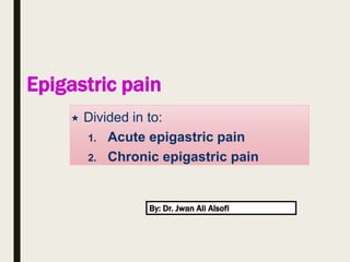 Epigastric pain
 Divided in to:
1. Acute epigastric pain
2. Chronic epigastric pain
By: Dr. Jwan Ali Alsofi
 