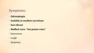 Symptoms:
• Odynophagia
• Inability to swallow secretions
• Sore throat
• Muffled voice- “hot potato voice”
• hoarseness
• cough
• dyspnoea
 