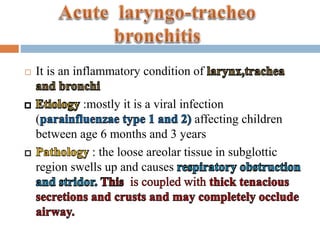  It is an inflammatory condition of 
:mostly it is a viral infection 
( affecting children 
between age 6 months and 3 years 
: the loose areolar tissue in subglottic 
region swells up and causes 
 