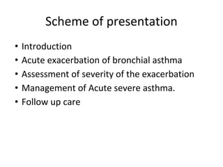 Scheme of presentation
• Introduction
• Acute exacerbation of bronchial asthma
• Assessment of severity of the exacerbation
• Management of Acute severe asthma.
• Follow up care
 