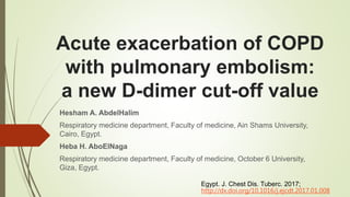 Acute exacerbation of COPD
with pulmonary embolism:
a new D-dimer cut-off value
Hesham A. AbdelHalim
Respiratory medicine department, Faculty of medicine, Ain Shams University,
Cairo, Egypt.
Heba H. AboElNaga
Respiratory medicine department, Faculty of medicine, October 6 University,
Giza, Egypt.
Egypt. J. Chest Dis. Tuberc. 2017;
http://dx.doi.org/10.1016/j.ejcdt.2017.01.008
 