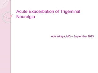 Acute Exacerbation of Trigeminal
Neuralgia
Ade Wijaya, MD – September 2023
 