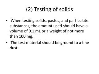 (2) Testing of solids
• When testing solids, pastes, and particulate
substances, the amount used should have a
volume of 0.1 mL or a weight of not more
than 100 mg.
• The test material should be ground to a fine
dust.
 
