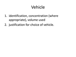 Vehicle
1. identification, concentration (where
appropriate), volume used
2. justification for choice of vehicle.
 
