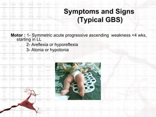 Symptoms and Signs
                            (Typical GBS)

Motor : 1- Symmetric acute progressive ascending weakness <4 wks,
  starting in LL
        2- Areflexia or hyporeflexia
        3- Atonia or hypotonia
 