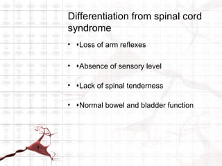 Differentiation from spinal cord
syndrome
• Loss of arm reflexes

• Absence of sensory level

• Lack of spinal tenderness

• Normal bowel and bladder function
 