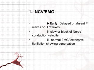 1- NCV/EMG:

•               i- Early :Delayed or absent F
  waves or H reflexes
•               ii- slow or block of Nerve
  conduction velocity
•               iii- normal EMG/ extensive
  fibrillation showing denervation
 