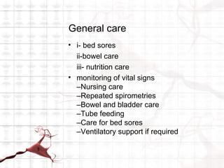 General care
• i- bed sores
  ii-bowel care
  iii- nutrition care
• monitoring of vital signs
  –Nursing care
  –Repeated spirometries
  –Bowel and bladder care
  –Tube feeding
  –Care for bed sores
  –Ventilatory support if required
 