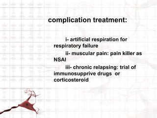 complication treatment:

      i- artificial respiration for
 respiratory failure
      ii- muscular pain: pain killer as
 NSAI
      iii- chronic relapsing: trial of
 immunosupprive drugs or
 corticosteroid
 