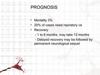 PROGNOSIS

• Mortality 3%
• 20% of cases need repiratory ve
• Recovery
  - 1 to 6 months, may take 12 months
  - Delayed recovery may be followed by
  permanent neurological sequel
 