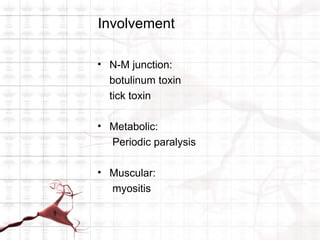 Involvement

• N-M junction:
  botulinum toxin
  tick toxin

• Metabolic:
  Periodic paralysis

• Muscular:
  myositis
 
