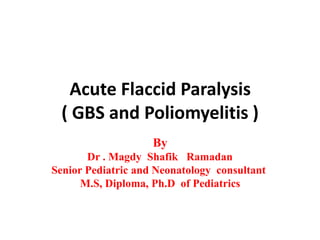 Acute Flaccid Paralysis
( GBS and Poliomyelitis )
By
Dr . Magdy Shafik Ramadan
Senior Pediatric and Neonatology consultant
M.S, Diploma, Ph.D of Pediatrics
 