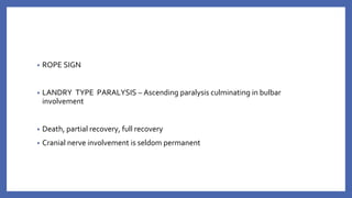 • ROPE SIGN
• LANDRY TYPE PARALYSIS – Ascending paralysis culminating in bulbar
involvement
• Death, partial recovery, full recovery
• Cranial nerve involvement is seldom permanent
 
