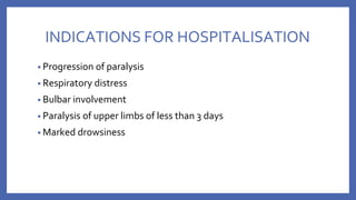 INDICATIONS FOR HOSPITALISATION
• Progression of paralysis
• Respiratory distress
• Bulbar involvement
• Paralysis of upper limbs of less than 3 days
• Marked drowsiness
 