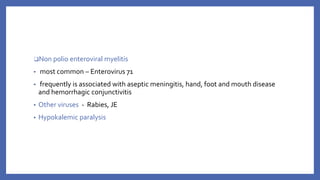 ❑Non polio enteroviral myelitis
▪ most common – Enterovirus 71
▪ frequently is associated with aseptic meningitis, hand, foot and mouth disease
and hemorrhagic conjunctivitis
▪ Other viruses - Rabies, JE
▪ Hypokalemic paralysis
 