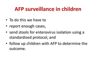 AFP surveillance in children
• To do this we have to
• report enough cases,
• send stools for enterovirus isolation using a
standardised protocol, and
• follow up children with AFP to determine the
outcome.
 