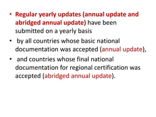 • Regular yearly updates (annual update and
abridged annual update) have been
submitted on a yearly basis
• by all countries whose basic national
documentation was accepted (annual update),
• and countries whose final national
documentation for regional certification was
accepted (abridged annual update).
 