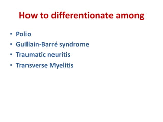 How to differentionate among
• Polio
• Guillain-Barré syndrome
• Traumatic neuritis
• Transverse Myelitis
 