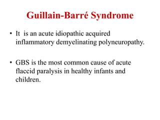 Guillain-Barré Syndrome
• It is an acute idiopathic acquired
inflammatory demyelinating polyneuropathy.
• GBS is the most common cause of acute
flaccid paralysis in healthy infants and
children.
 