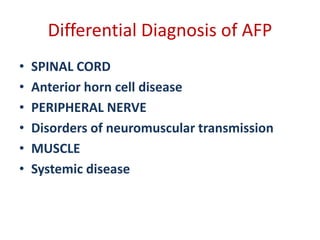 Differential Diagnosis of AFP
• SPINAL CORD
• Anterior horn cell disease
• PERIPHERAL NERVE
• Disorders of neuromuscular transmission
• MUSCLE
• Systemic disease
 