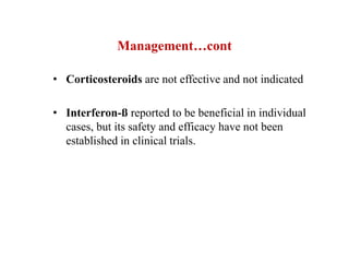 Management…cont
• Corticosteroids are not effective and not indicated
• Interferon-ß reported to be beneficial in individual
cases, but its safety and efficacy have not been
established in clinical trials.
 