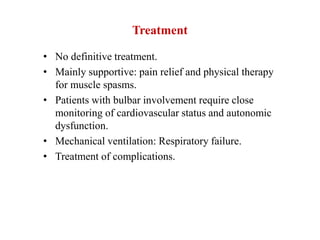 Treatment
• No definitive treatment.
• Mainly supportive: pain relief and physical therapy
for muscle spasms.
• Patients with bulbar involvement require close
monitoring of cardiovascular status and autonomic
dysfunction.
• Mechanical ventilation: Respiratory failure.
• Treatment of complications.
 
