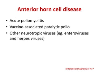 Anterior horn cell disease
• Acute poliomyelitis
• Vaccine-associated paralytic polio
• Other neurotropic viruses (eg. enteroviruses
and herpes viruses)
Differential Diagnosis of AFP
 