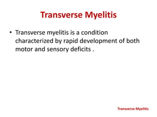 Transverse Myelitis
• Transverse myelitis is a condition
characterized by rapid development of both
motor and sensory deficits .
Transverse Myelitis
 