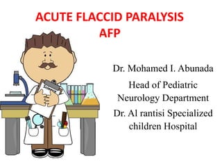 ACUTE FLACCID PARALYSIS
AFP
Dr. Mohamed I. Abunada
Head of Pediatric
Neurology Department
Dr. Al rantisi Specialized
children Hospital
 