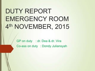 DUTY REPORT
EMERGENCY ROOM
4th NOVEMBER, 2015
GP on duty : dr. Dea & dr. Vira
Co-ass on duty : Dondy Juliansyah
 