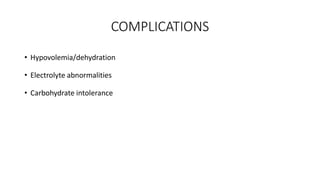 COMPLICATIONS
• Hypovolemia/dehydration
• Electrolyte abnormalities
• Carbohydrate intolerance
 