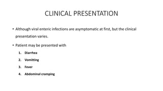 CLINICAL PRESENTATION
• Although viral enteric infections are asymptomatic at first, but the clinical
presentation varies.
• Patient may be presented with
1. Diarrhea
2. Vomitting
3. Fever
4. Abdominal cramping
 