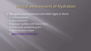  Recognize poor perfusion and other signs of shock
 Cold peripheries
 Depressed LOC
 Increase capillary refill time (>3sec)
 Poor/weak peripheral pulses
 Reduced urine-output
 signs of dehydration.docx
 
