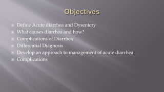  Define Acute diarrhea and Dysentery
 What causes diarrhea and how?
 Complications of Diarrhea
 Differential Diagnosis
 Develop an approach to management of acute diarrhea
 Complications
 