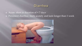  Acute: short in duration of < 7 days
 Persistent diarrhea: starts acutely and lasts longer than 1 week
 
