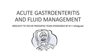 ACUTE GASTROENTERITIS
AND FLUID MANAGEMENT
BROUGHT TO YOU BY PAEDIATRIC TEAM SPONSORED BY Dr F. Mokgoadi
 