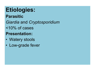 Etiologies:
Parasitic
Giardia and Cryptosporidium
<10% of cases
Presentation:
• Watery stools
• Low-grade fever
 