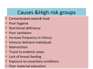Causes &High risk groups
• Contaminated water& food
• Poor hygiene
• Nutritional deficiency
• Poor sanitation
• Increase frequency in infancy
• Immune deficient individuals
• Malnutrition
• Travel to endemic areas
• Lack of breast feeding
• Exposure to unsanitary conditions
• Poor maternal education
 