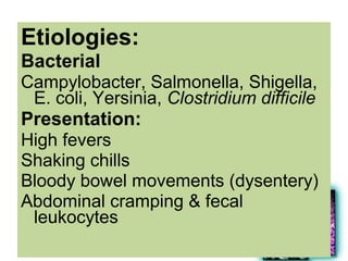 Etiologies:
Bacterial
Campylobacter, Salmonella, Shigella,
E. coli, Yersinia, Clostridium difficile
Presentation:
High fevers
Shaking chills
Bloody bowel movements (dysentery)
Abdominal cramping & fecal
leukocytes
 
