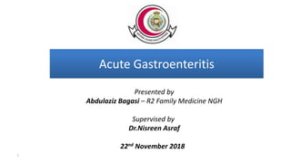 Acute Gastroenteritis
Presented by
Abdulaziz Bagasi – R2 Family Medicine NGH
Supervised by
Dr.Nisreen Asraf
22nd November 2018
1
 