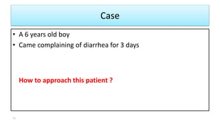 Case
• A 6 years old boy
• Came complaining of diarrhea for 3 days
How to approach this patient ?
11
 